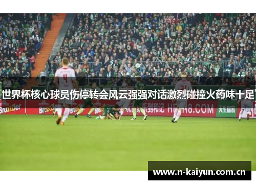 世界杯核心球员伤停转会风云强强对话激烈碰撞火药味十足 世界杯核心球员伤停转会风云强强对话激烈碰撞火药味十足
