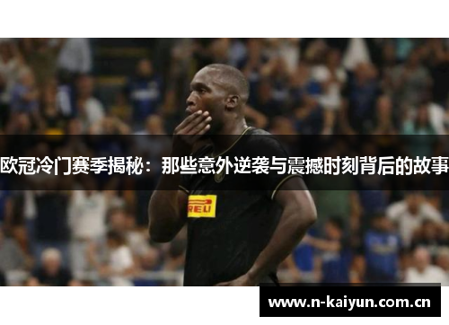 欧冠冷门赛季揭秘:那些意外逆袭与震撼时刻背后的故事 欧冠冷门赛季揭秘:那些意外逆袭与震撼时刻背后的故事