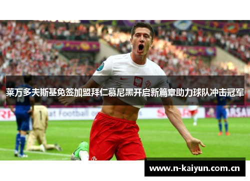 莱万多夫斯基免签加盟拜仁慕尼黑开启新篇章助力球队冲击冠军 莱万多夫斯基免签加盟拜仁慕尼黑开启新篇章助力球队冲击冠军